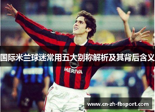 国际米兰球迷常用五大别称解析及其背后含义 国际米兰球迷常用五大别称解析及其背后含义