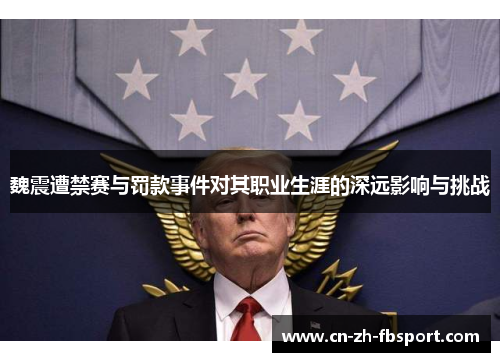 魏震遭禁赛与罚款事件对其职业生涯的深远影响与挑战 魏震遭禁赛与罚款事件对其职业生涯的深远影响与挑战