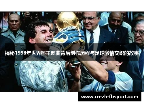 揭秘1998年世界杯主题曲背后创作历程与足球激情交织的故事