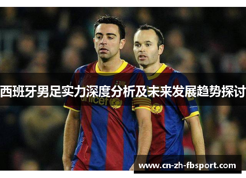 西班牙男足实力深度分析及未来发展趋势探讨