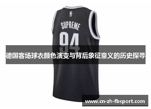 德国客场球衣颜色演变与背后象征意义的历史探寻 德国客场球衣颜色演变与背后象征意义的历史探寻