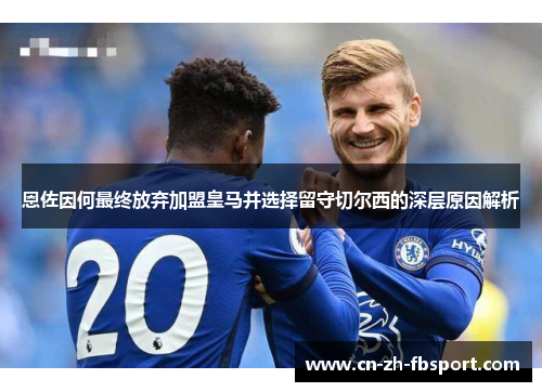恩佐因何最终放弃加盟皇马并选择留守切尔西的深层原因解析