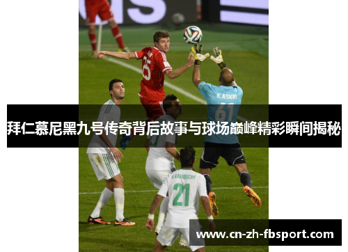 拜仁慕尼黑九号传奇背后故事与球场巅峰精彩瞬间揭秘 拜仁慕尼黑九号传奇背后故事与球场巅峰精彩瞬间揭秘