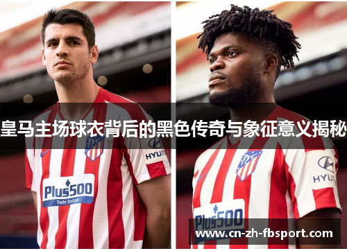皇马主场球衣背后的黑色传奇与象征意义揭秘 皇马主场球衣背后的黑色传奇与象征意义揭秘