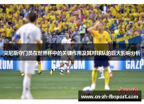 突尼斯守门员在世界杯中的关键作用及其对球队的巨大影响分析