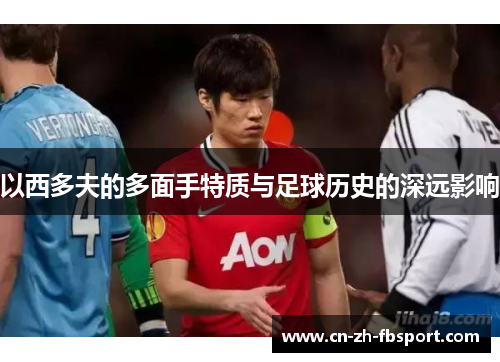 以西多夫的多面手特质与足球历史的深远影响 以西多夫的多面手特质与足球历史的深远影响