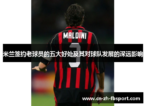 米兰签约老球员的五大好处及其对球队发展的深远影响 米兰签约老球员的五大好处及其对球队发展的深远影响