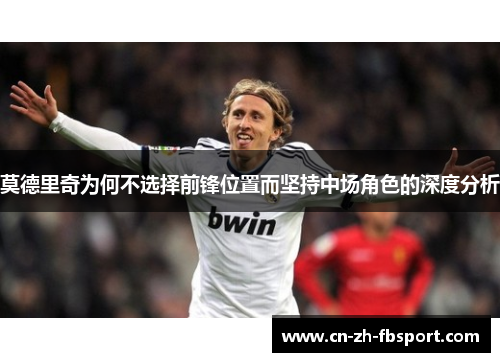 莫德里奇为何不选择前锋位置而坚持中场角色的深度分析