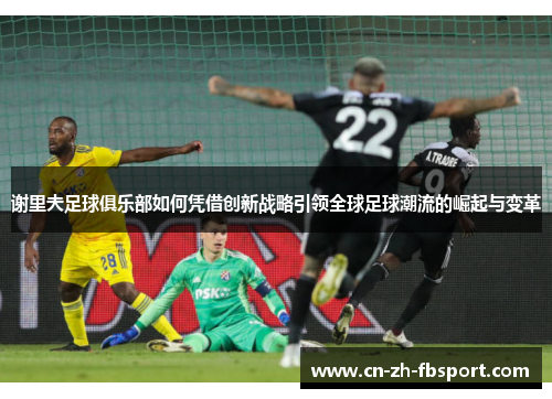 谢里夫足球俱乐部如何凭借创新战略引领全球足球潮流的崛起与变革 谢里夫足球俱乐部如何凭借创新战略引领全球足球潮流的崛起与变革