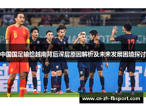中国国足输给越南背后深层原因解析及未来发展困境探讨 中国国足输给越南背后深层原因解析及未来发展困境探讨
