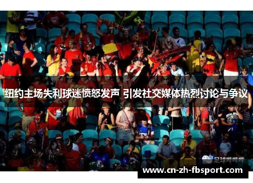 纽约主场失利球迷愤怒发声 引发社交媒体热烈讨论与争议 纽约主场失利球迷愤怒发声 引发社交媒体热烈讨论与争议