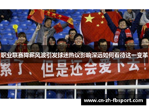 职业联赛降薪风波引发球迷热议影响深远如何看待这一变革 职业联赛降薪风波引发球迷热议影响深远如何看待这一变革