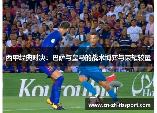 西甲经典对决:巴萨与皇马的战术博弈与荣耀较量 西甲经典对决:巴萨与皇马的战术博弈与荣耀较量