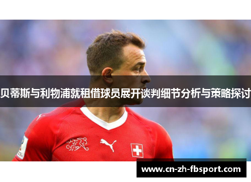 贝蒂斯与利物浦就租借球员展开谈判细节分析与策略探讨