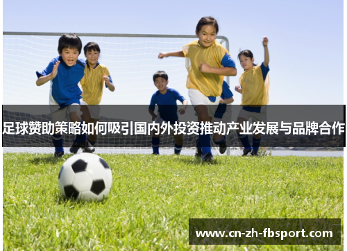 足球赞助策略如何吸引国内外投资推动产业发展与品牌合作 足球赞助策略如何吸引国内外投资推动产业发展与品牌合作