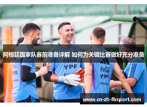 阿根廷国家队赛前准备详解 如何为关键比赛做好充分准备 阿根廷国家队赛前准备详解 如何为关键比赛做好充分准备