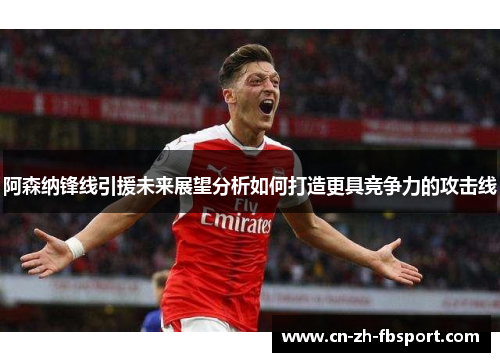 阿森纳锋线引援未来展望分析如何打造更具竞争力的攻击线 阿森纳锋线引援未来展望分析如何打造更具竞争力的攻击线