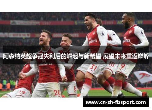 阿森纳英超争冠失利后的崛起与新希望 展望未来重返巅峰 阿森纳英超争冠失利后的崛起与新希望 展望未来重返巅峰