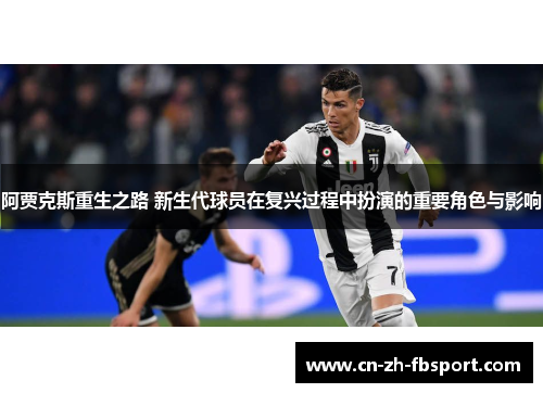 阿贾克斯重生之路 新生代球员在复兴过程中扮演的重要角色与影响 阿贾克斯重生之路 新生代球员在复兴过程中扮演的重要角色与影响