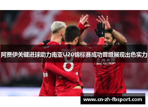 阿贾伊关键进球助力南亚U20锦标赛成功晋级展现出色实力 阿贾伊关键进球助力南亚U20锦标赛成功晋级展现出色实力