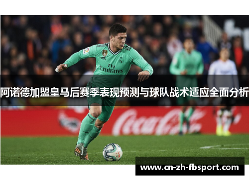 阿诺德加盟皇马后赛季表现预测与球队战术适应全面分析 阿诺德加盟皇马后赛季表现预测与球队战术适应全面分析
