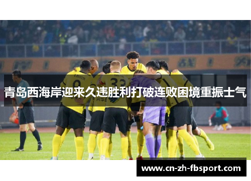 青岛西海岸迎来久违胜利打破连败困境重振士气