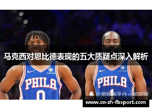 马克西对恩比德表现的五大质疑点深入解析 马克西对恩比德表现的五大质疑点深入解析