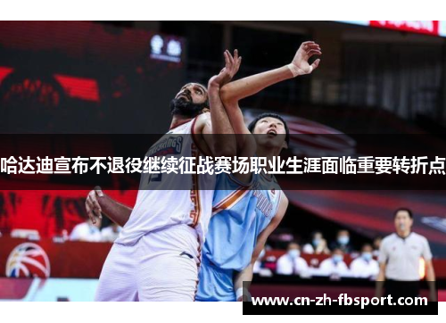 哈达迪宣布不退役继续征战赛场职业生涯面临重要转折点