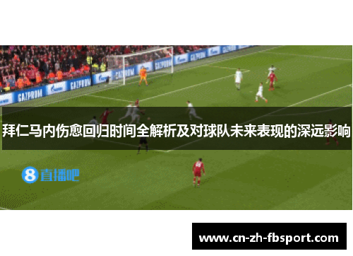 拜仁马内伤愈回归时间全解析及对球队未来表现的深远影响 拜仁马内伤愈回归时间全解析及对球队未来表现的深远影响