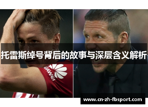 托雷斯绰号背后的故事与深层含义解析 托雷斯绰号背后的故事与深层含义解析
