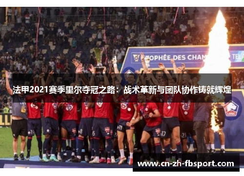 法甲2021赛季里尔夺冠之路:战术革新与团队协作铸就辉煌 法甲2021赛季里尔夺冠之路:战术革新与团队协作铸就辉煌