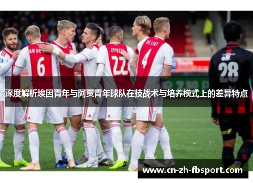 深度解析埃因青年与阿贾青年球队在技战术与培养模式上的差异特点 深度解析埃因青年与阿贾青年球队在技战术与培养模式上的差异特点