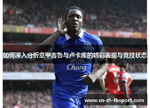 如何深入分析意甲吉鲁与卢卡库的精彩表现与竞技状态 如何深入分析意甲吉鲁与卢卡库的精彩表现与竞技状态