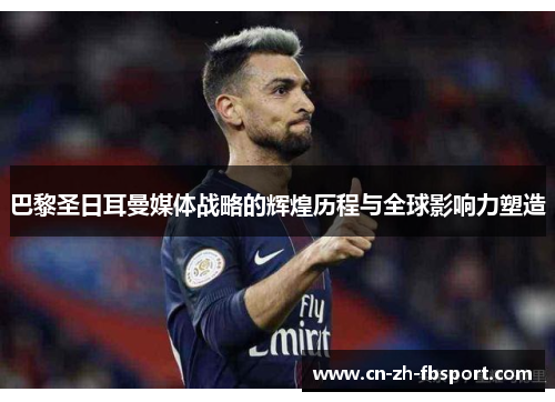 巴黎圣日耳曼媒体战略的辉煌历程与全球影响力塑造