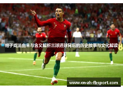 帽子戏法由来与含义解析三球进球背后的历史故事与文化解读 帽子戏法由来与含义解析三球进球背后的历史故事与文化解读