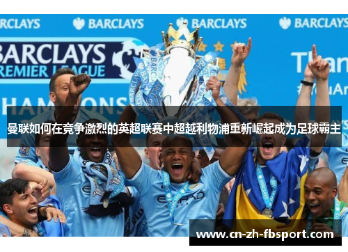 曼联如何在竞争激烈的英超联赛中超越利物浦重新崛起成为足球霸主 曼联如何在竞争激烈的英超联赛中超越利物浦重新崛起成为足球霸主