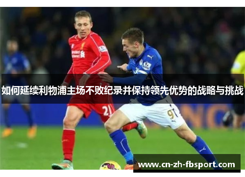 如何延续利物浦主场不败纪录并保持领先优势的战略与挑战