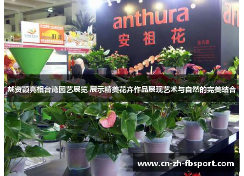 戴资颖亮相台湾园艺展览 展示精美花卉作品展现艺术与自然的完美结合