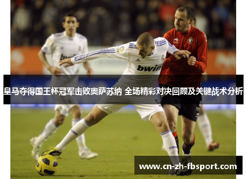 皇马夺得国王杯冠军击败奥萨苏纳 全场精彩对决回顾及关键战术分析