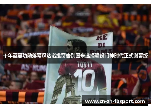 十年蓝黑功勋落幕汉达诺维奇告别国米选择退役门神时代正式谢幕终