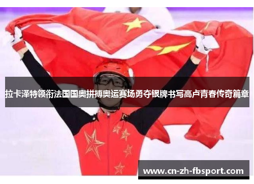 拉卡泽特领衔法国国奥拼搏奥运赛场勇夺银牌书写高卢青春传奇篇章