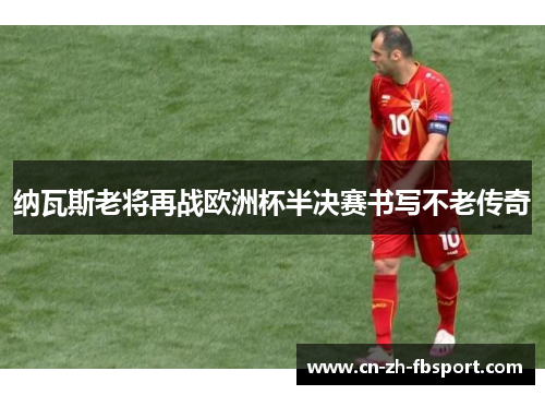 纳瓦斯老将再战欧洲杯半决赛书写不老传奇