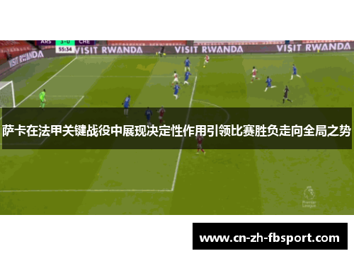 萨卡在法甲关键战役中展现决定性作用引领比赛胜负走向全局之势