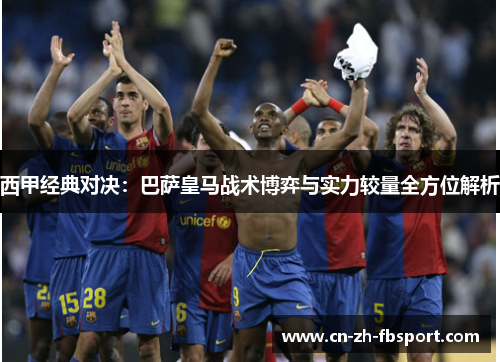 西甲经典对决：巴萨皇马战术博弈与实力较量全方位解析